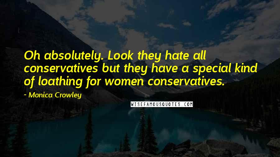 Monica Crowley Quotes: Oh absolutely. Look they hate all conservatives but they have a special kind of loathing for women conservatives.