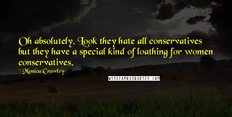 Monica Crowley Quotes: Oh absolutely. Look they hate all conservatives but they have a special kind of loathing for women conservatives.