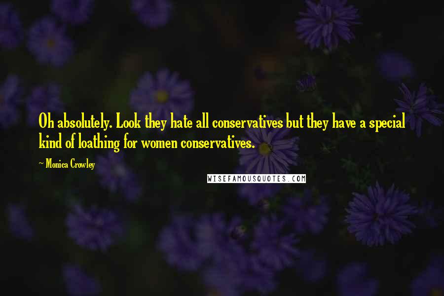 Monica Crowley Quotes: Oh absolutely. Look they hate all conservatives but they have a special kind of loathing for women conservatives.