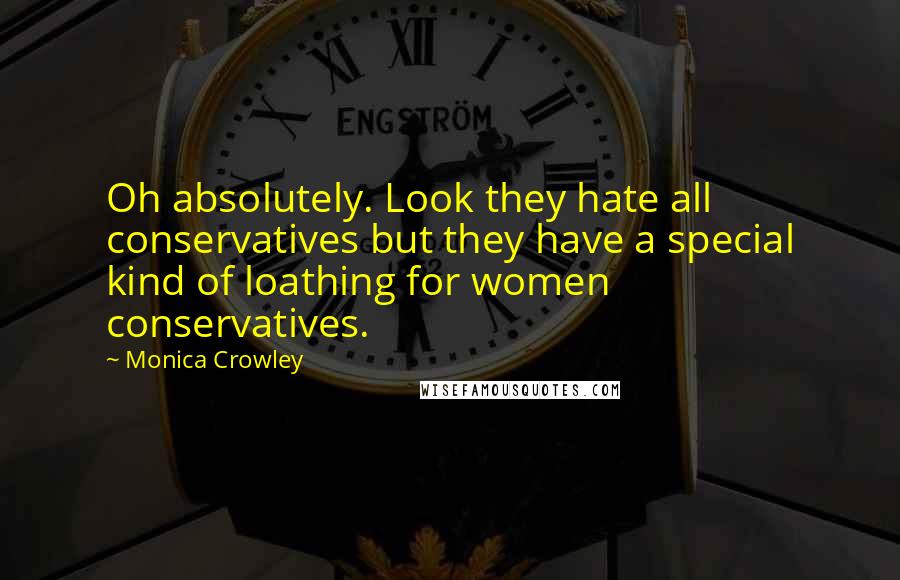 Monica Crowley Quotes: Oh absolutely. Look they hate all conservatives but they have a special kind of loathing for women conservatives.