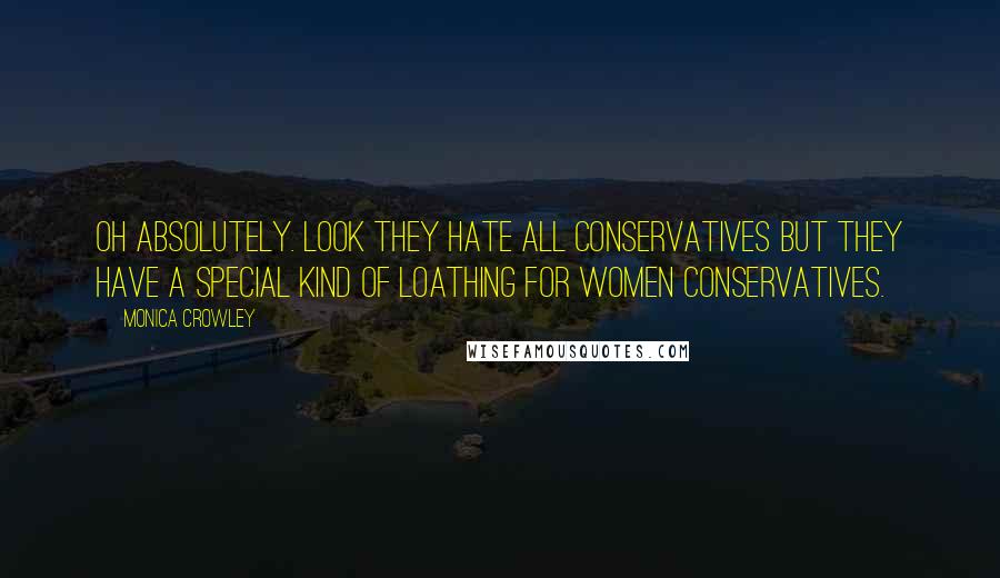 Monica Crowley Quotes: Oh absolutely. Look they hate all conservatives but they have a special kind of loathing for women conservatives.