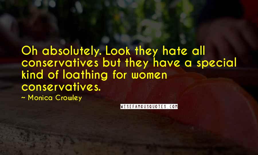 Monica Crowley Quotes: Oh absolutely. Look they hate all conservatives but they have a special kind of loathing for women conservatives.
