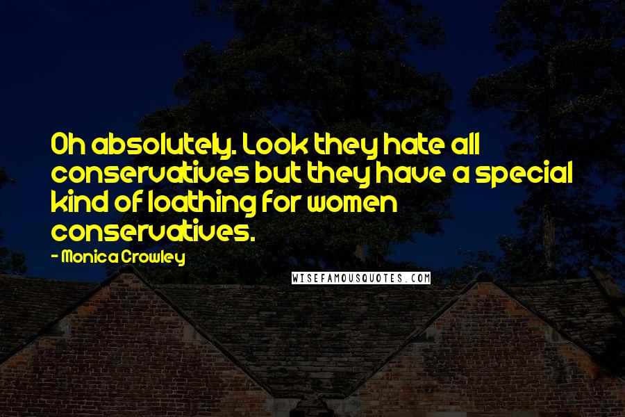 Monica Crowley Quotes: Oh absolutely. Look they hate all conservatives but they have a special kind of loathing for women conservatives.