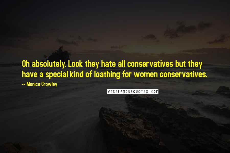 Monica Crowley Quotes: Oh absolutely. Look they hate all conservatives but they have a special kind of loathing for women conservatives.