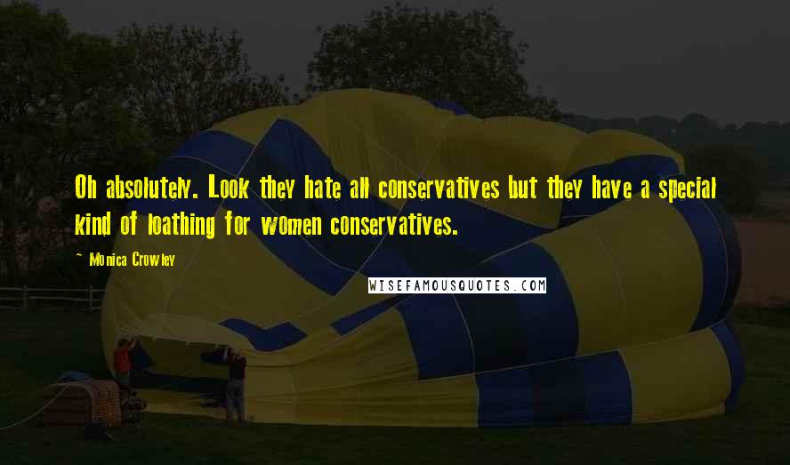 Monica Crowley Quotes: Oh absolutely. Look they hate all conservatives but they have a special kind of loathing for women conservatives.