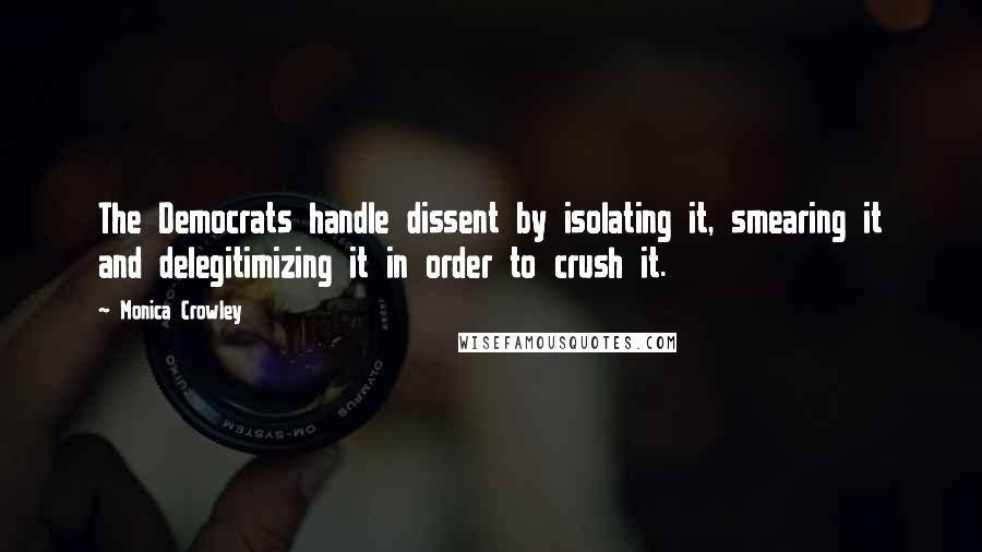Monica Crowley Quotes: The Democrats handle dissent by isolating it, smearing it and delegitimizing it in order to crush it.