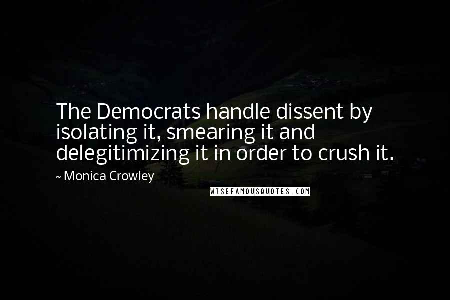 Monica Crowley Quotes: The Democrats handle dissent by isolating it, smearing it and delegitimizing it in order to crush it.