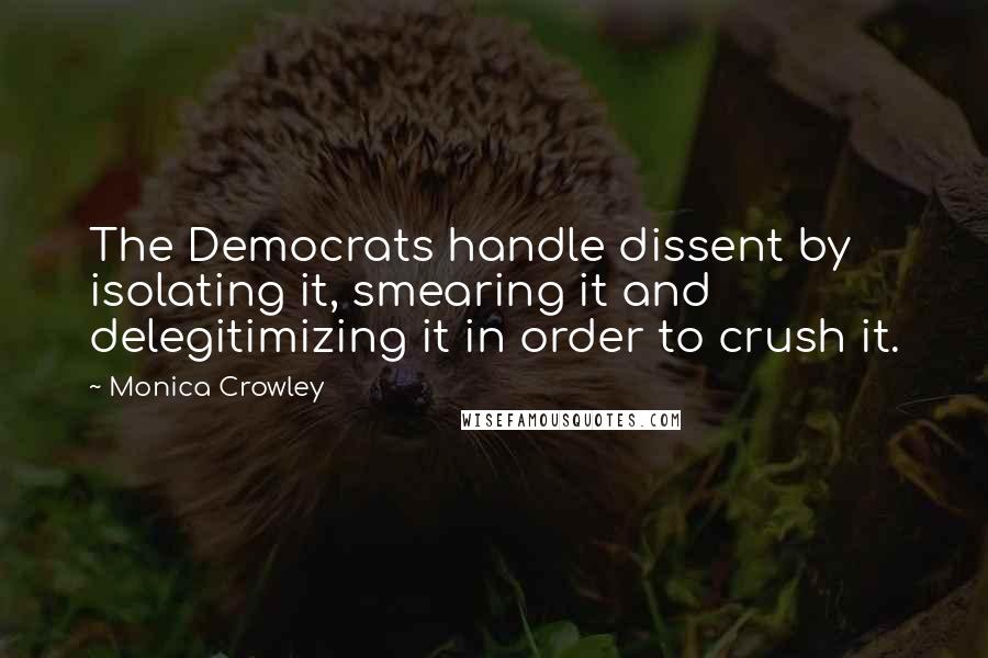 Monica Crowley Quotes: The Democrats handle dissent by isolating it, smearing it and delegitimizing it in order to crush it.