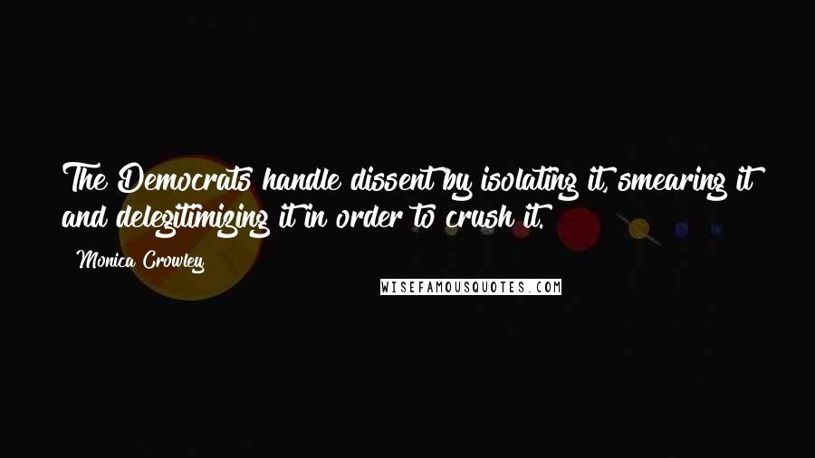 Monica Crowley Quotes: The Democrats handle dissent by isolating it, smearing it and delegitimizing it in order to crush it.