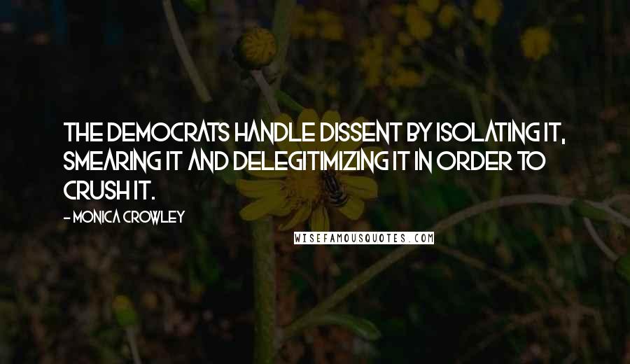 Monica Crowley Quotes: The Democrats handle dissent by isolating it, smearing it and delegitimizing it in order to crush it.