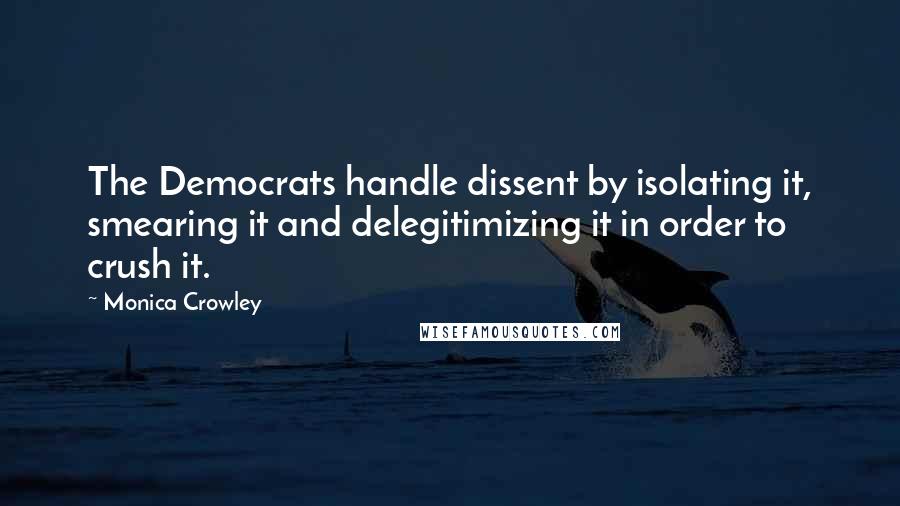 Monica Crowley Quotes: The Democrats handle dissent by isolating it, smearing it and delegitimizing it in order to crush it.
