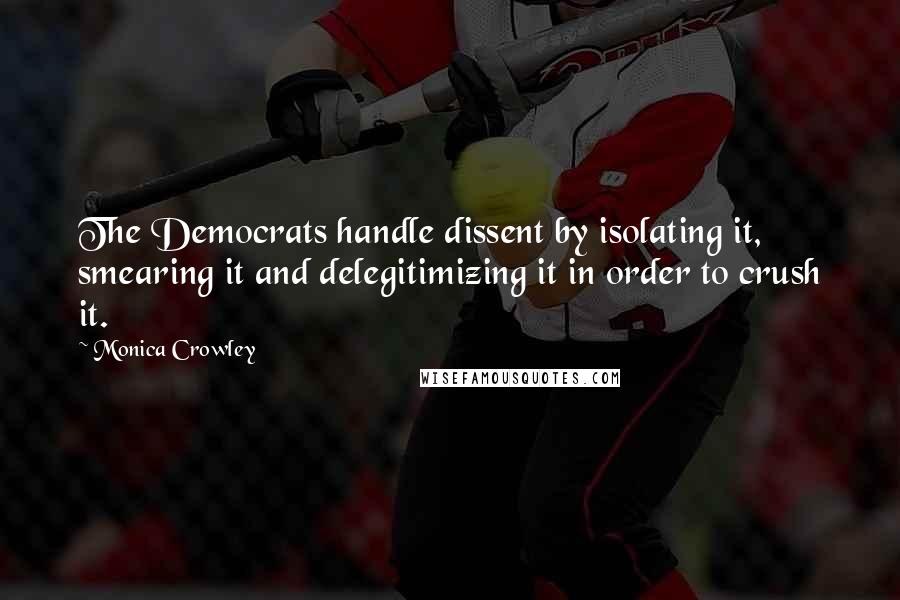 Monica Crowley Quotes: The Democrats handle dissent by isolating it, smearing it and delegitimizing it in order to crush it.