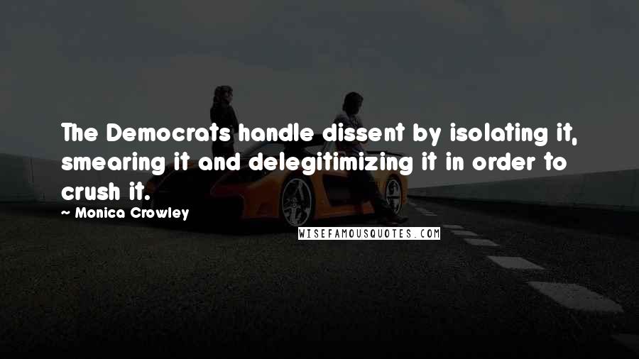Monica Crowley Quotes: The Democrats handle dissent by isolating it, smearing it and delegitimizing it in order to crush it.