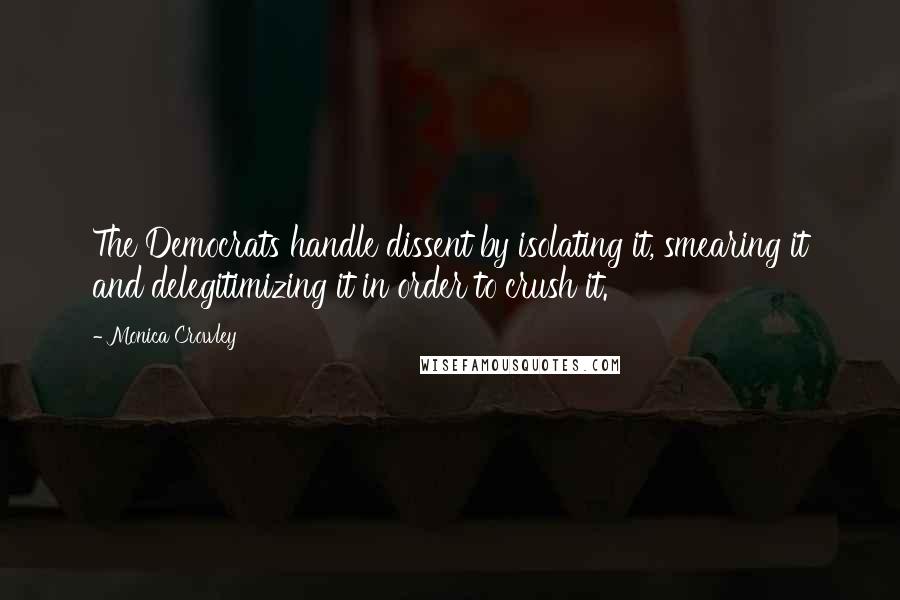 Monica Crowley Quotes: The Democrats handle dissent by isolating it, smearing it and delegitimizing it in order to crush it.