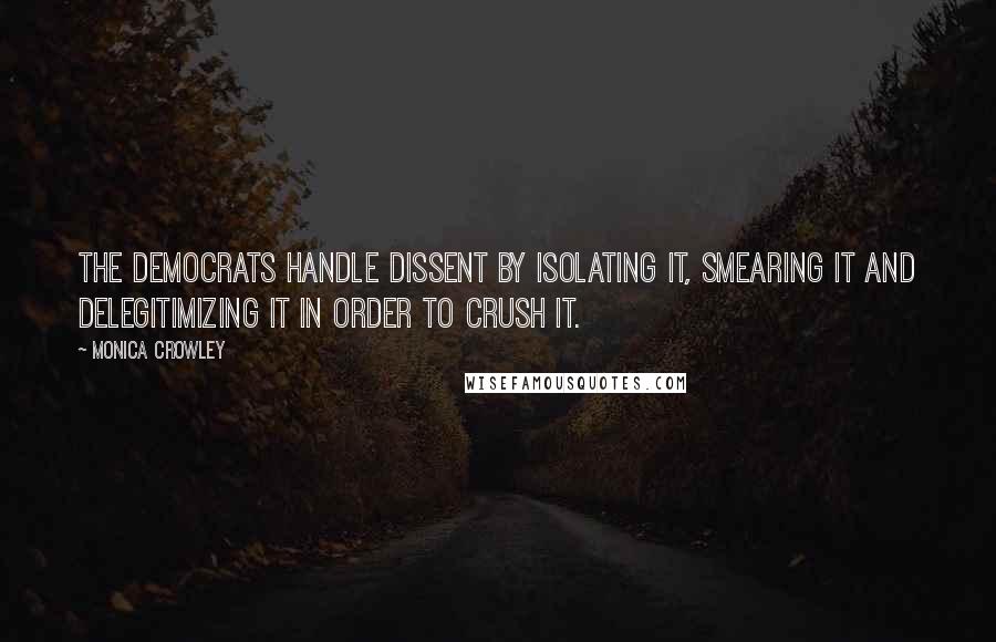 Monica Crowley Quotes: The Democrats handle dissent by isolating it, smearing it and delegitimizing it in order to crush it.