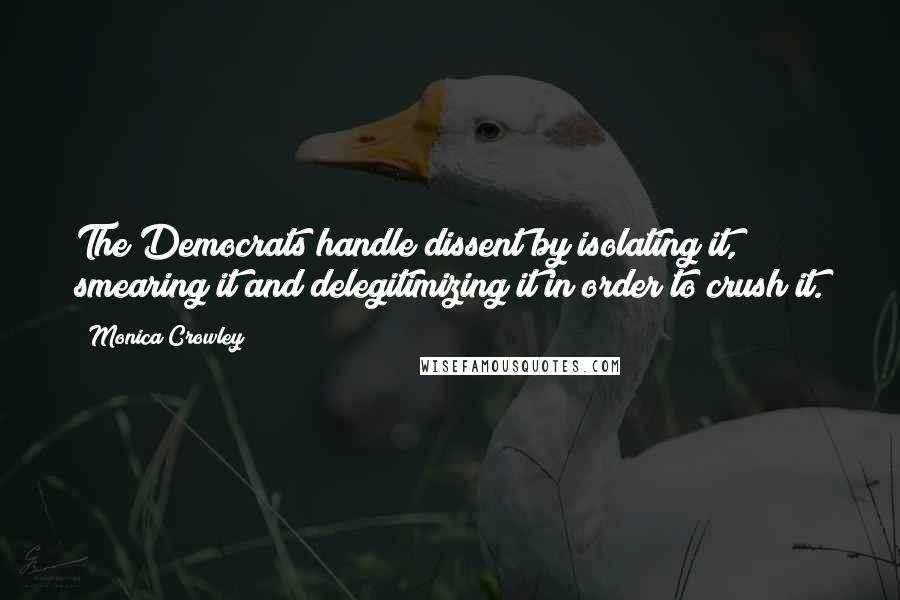 Monica Crowley Quotes: The Democrats handle dissent by isolating it, smearing it and delegitimizing it in order to crush it.