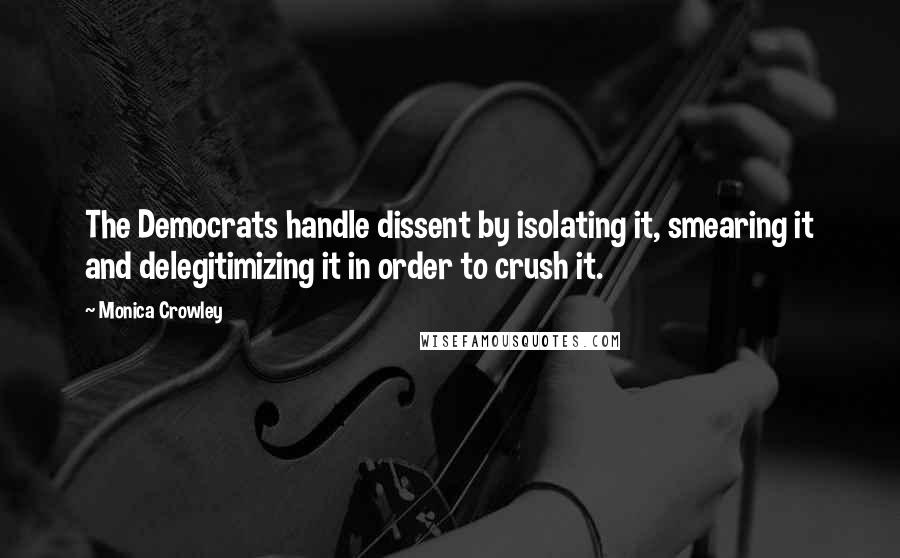 Monica Crowley Quotes: The Democrats handle dissent by isolating it, smearing it and delegitimizing it in order to crush it.