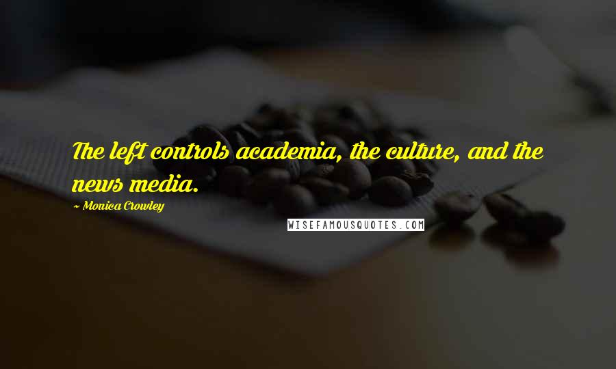 Monica Crowley Quotes: The left controls academia, the culture, and the news media.