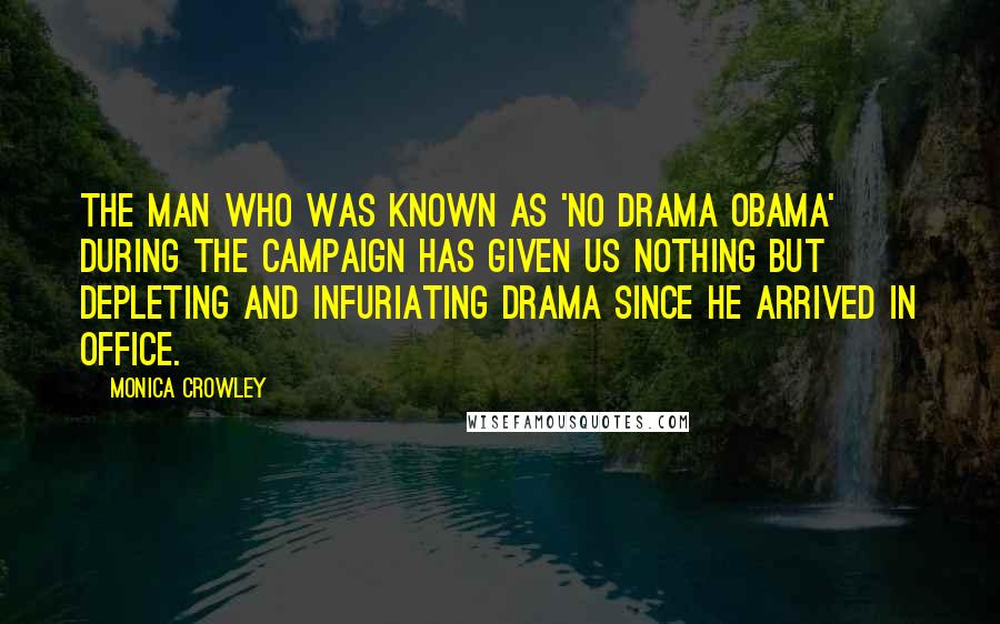 Monica Crowley Quotes: The man who was known as 'no drama Obama' during the campaign has given us nothing but depleting and infuriating drama since he arrived in office.