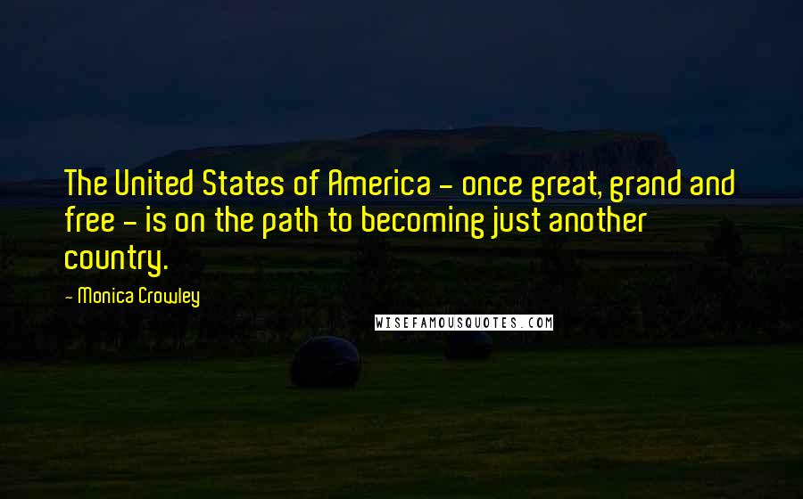 Monica Crowley Quotes: The United States of America - once great, grand and free - is on the path to becoming just another country.