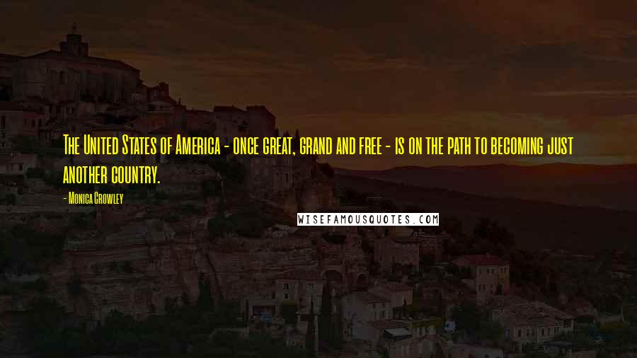 Monica Crowley Quotes: The United States of America - once great, grand and free - is on the path to becoming just another country.
