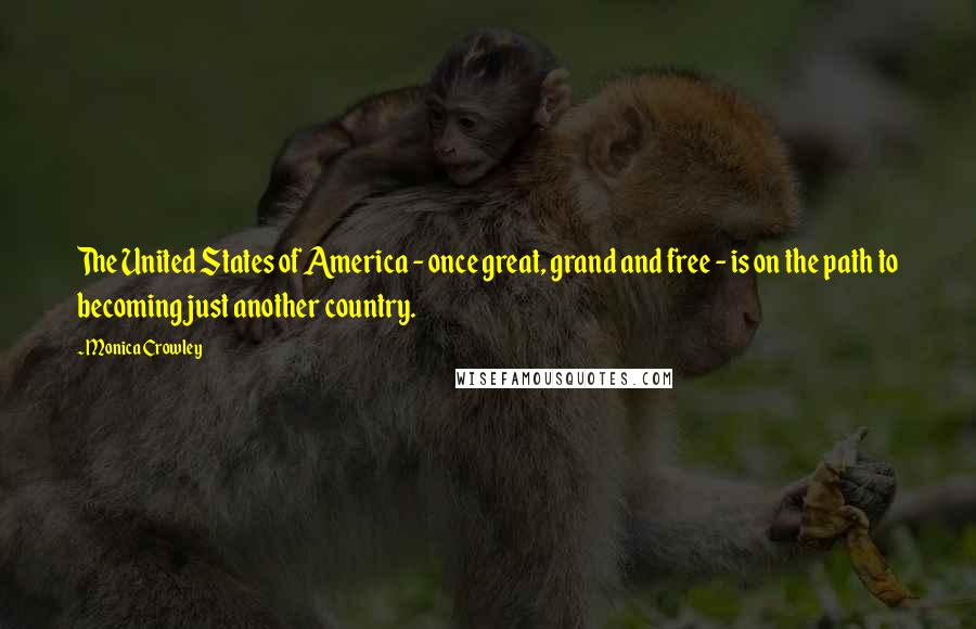 Monica Crowley Quotes: The United States of America - once great, grand and free - is on the path to becoming just another country.