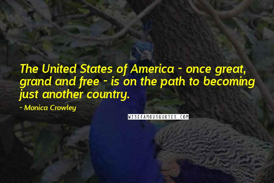Monica Crowley Quotes: The United States of America - once great, grand and free - is on the path to becoming just another country.