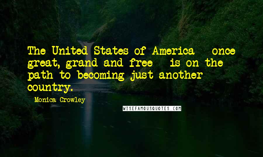 Monica Crowley Quotes: The United States of America - once great, grand and free - is on the path to becoming just another country.