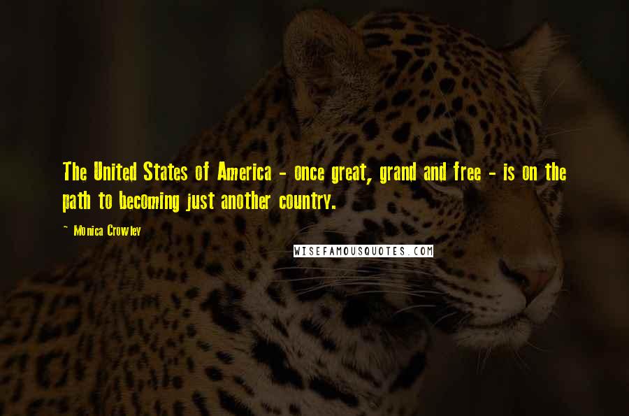Monica Crowley Quotes: The United States of America - once great, grand and free - is on the path to becoming just another country.