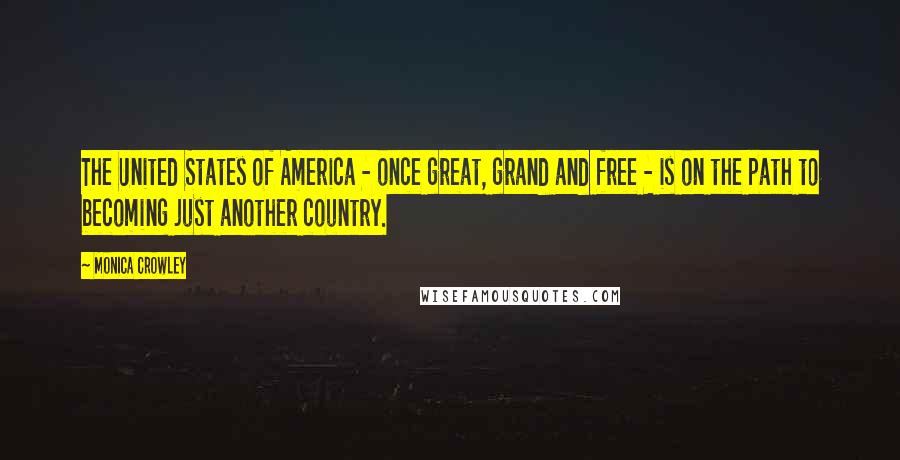 Monica Crowley Quotes: The United States of America - once great, grand and free - is on the path to becoming just another country.