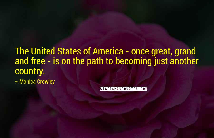 Monica Crowley Quotes: The United States of America - once great, grand and free - is on the path to becoming just another country.