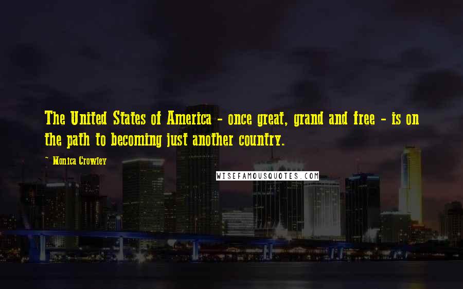 Monica Crowley Quotes: The United States of America - once great, grand and free - is on the path to becoming just another country.