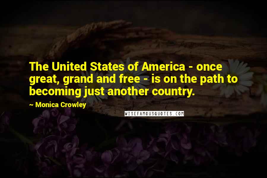 Monica Crowley Quotes: The United States of America - once great, grand and free - is on the path to becoming just another country.