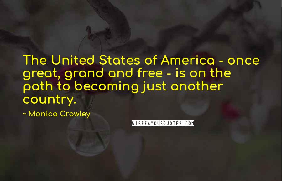 Monica Crowley Quotes: The United States of America - once great, grand and free - is on the path to becoming just another country.