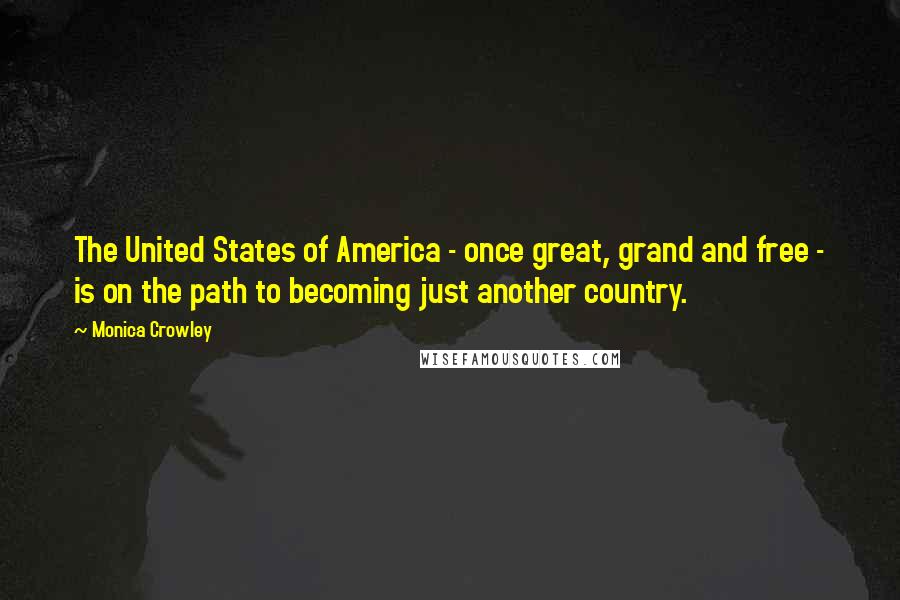 Monica Crowley Quotes: The United States of America - once great, grand and free - is on the path to becoming just another country.