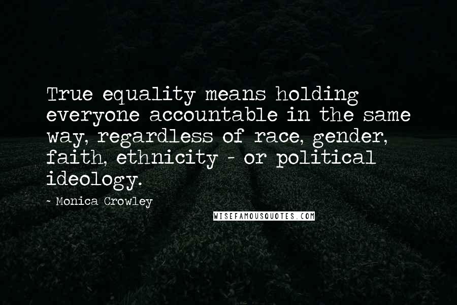 Monica Crowley Quotes: True equality means holding everyone accountable in the same way, regardless of race, gender, faith, ethnicity - or political ideology.