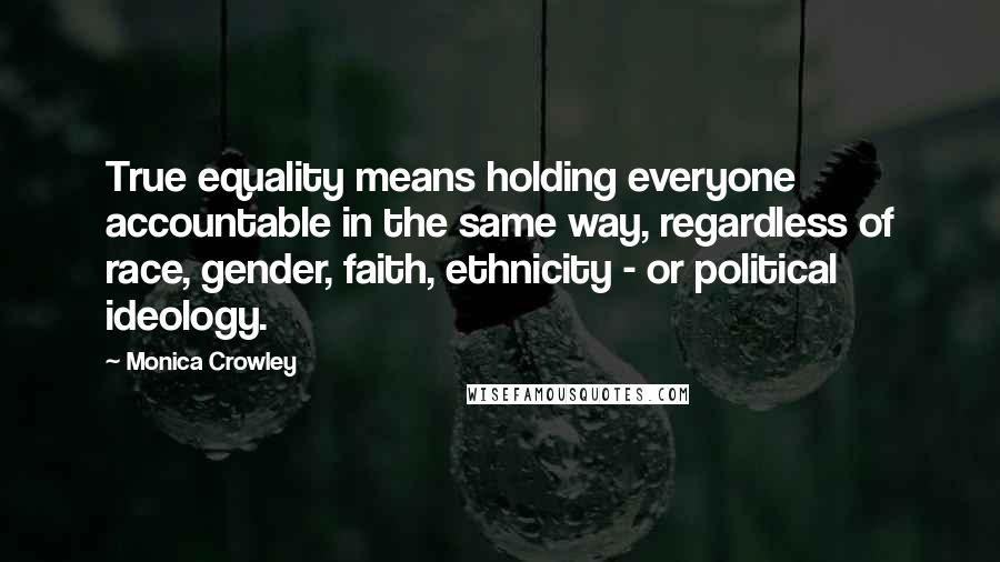Monica Crowley Quotes: True equality means holding everyone accountable in the same way, regardless of race, gender, faith, ethnicity - or political ideology.