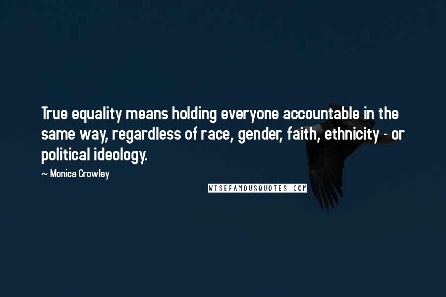 Monica Crowley Quotes: True equality means holding everyone accountable in the same way, regardless of race, gender, faith, ethnicity - or political ideology.