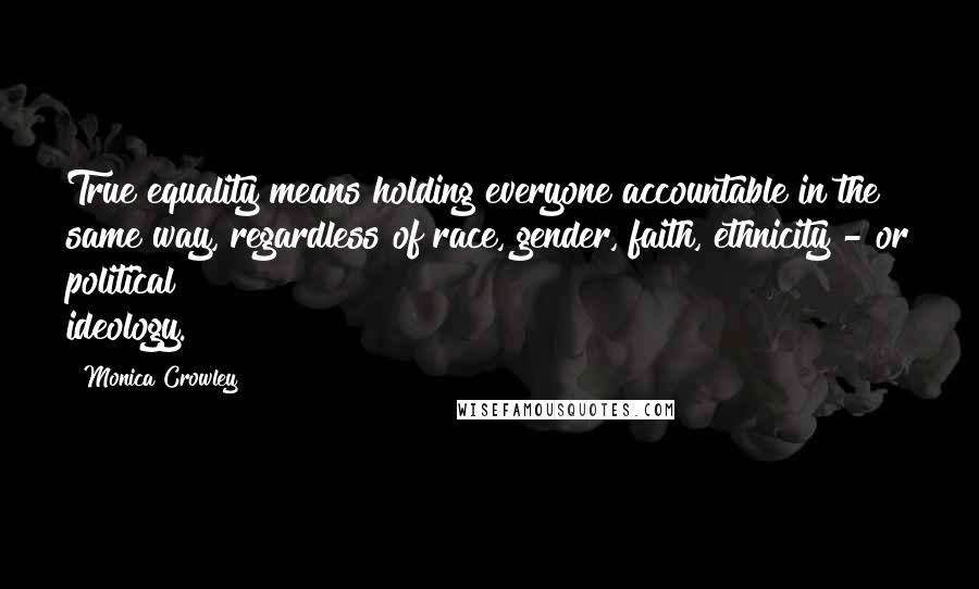 Monica Crowley Quotes: True equality means holding everyone accountable in the same way, regardless of race, gender, faith, ethnicity - or political ideology.