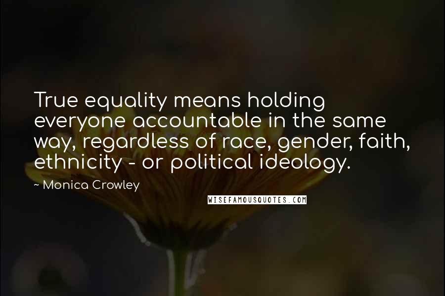 Monica Crowley Quotes: True equality means holding everyone accountable in the same way, regardless of race, gender, faith, ethnicity - or political ideology.