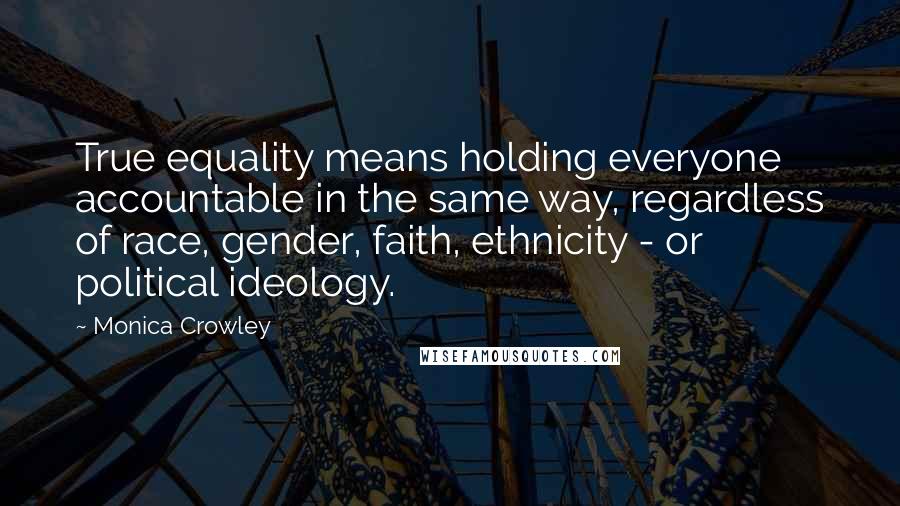 Monica Crowley Quotes: True equality means holding everyone accountable in the same way, regardless of race, gender, faith, ethnicity - or political ideology.