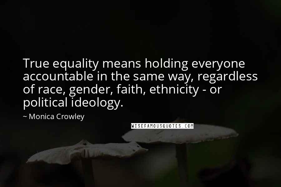 Monica Crowley Quotes: True equality means holding everyone accountable in the same way, regardless of race, gender, faith, ethnicity - or political ideology.