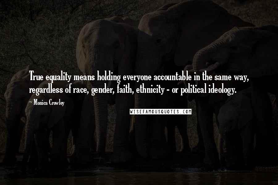 Monica Crowley Quotes: True equality means holding everyone accountable in the same way, regardless of race, gender, faith, ethnicity - or political ideology.