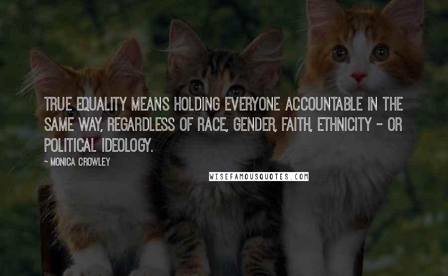 Monica Crowley Quotes: True equality means holding everyone accountable in the same way, regardless of race, gender, faith, ethnicity - or political ideology.