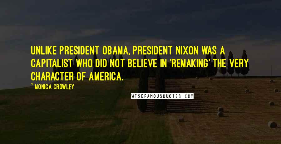 Monica Crowley Quotes: Unlike President Obama, President Nixon was a capitalist who did not believe in 'remaking' the very character of America.