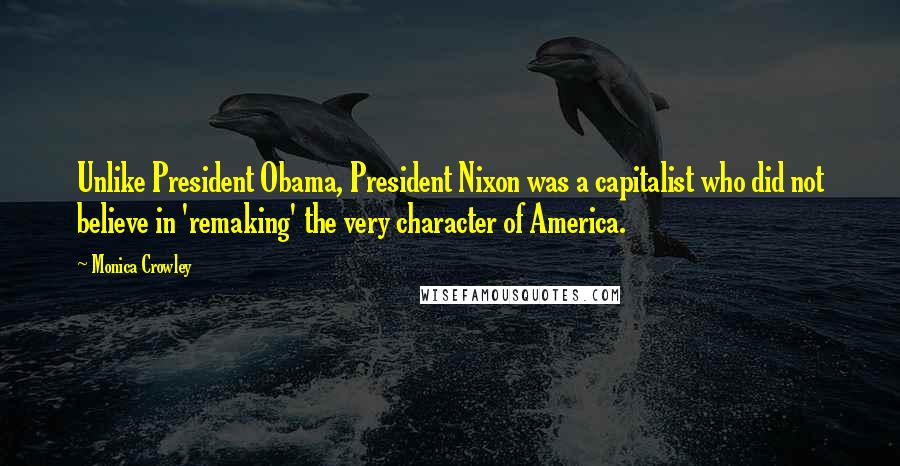 Monica Crowley Quotes: Unlike President Obama, President Nixon was a capitalist who did not believe in 'remaking' the very character of America.