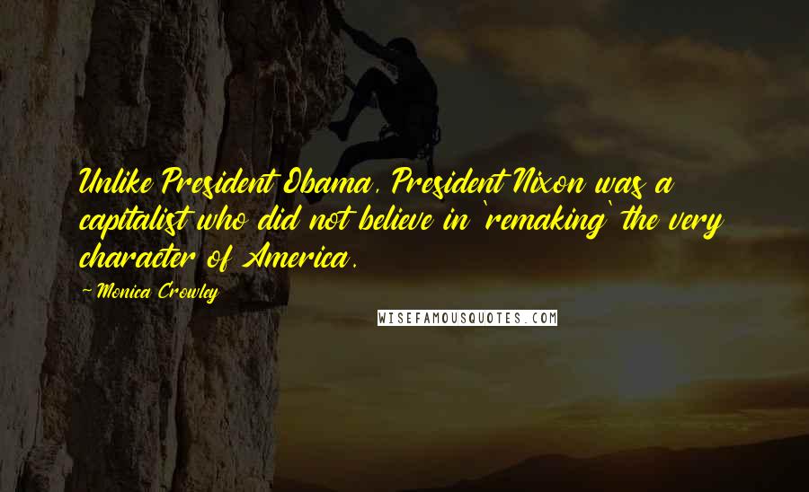 Monica Crowley Quotes: Unlike President Obama, President Nixon was a capitalist who did not believe in 'remaking' the very character of America.