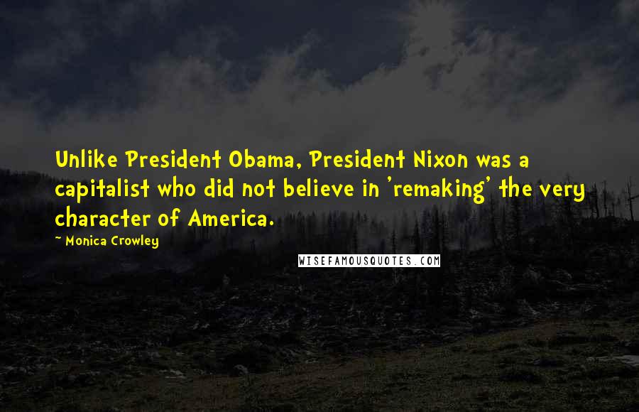 Monica Crowley Quotes: Unlike President Obama, President Nixon was a capitalist who did not believe in 'remaking' the very character of America.
