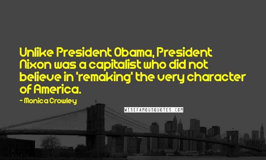 Monica Crowley Quotes: Unlike President Obama, President Nixon was a capitalist who did not believe in 'remaking' the very character of America.