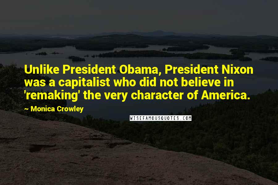 Monica Crowley Quotes: Unlike President Obama, President Nixon was a capitalist who did not believe in 'remaking' the very character of America.